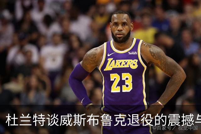 杜兰特谈威斯布鲁克退役的震撼与感慨