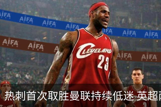 热刺首次取胜曼联持续低迷 英超两队境遇迥异