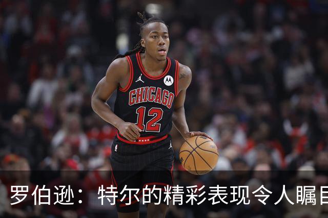 罗伯逊：特尔的精彩表现令人瞩目；我们在斯坦福桥信心满满