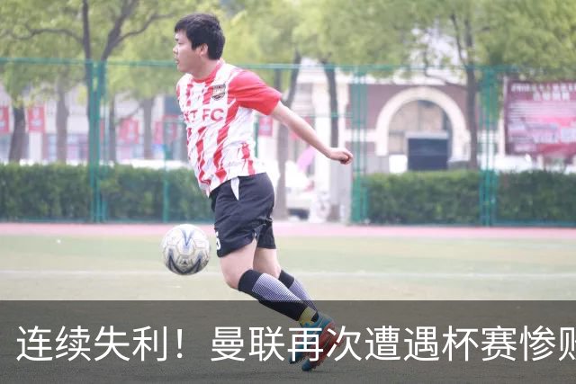连续失利！曼联再次遭遇杯赛惨败，昔日辉煌似乎难以重现